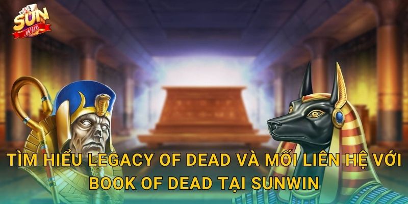 Tìm Hiểu Legacy of Dead Và Mối Liên Hệ Với Book of Dead Tại Sunwin