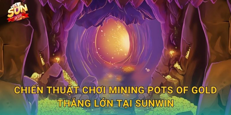 Mining Pots of Gold Sunwin – Đào Sâu Xuống Lòng Đất, Bội Thu Chum Vàng 3 Chiến Thuật Chơi Mining Pots of Gold Thắng Lớn Tại Sunwin